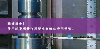 雅頓機電-使用軸類測量儀需要注意哪些應用常識？
