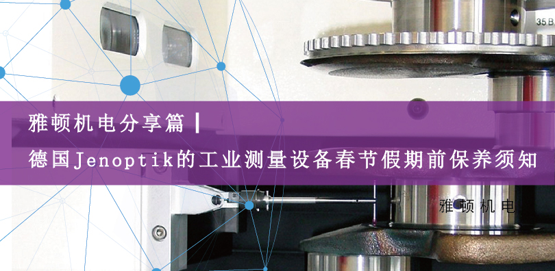 雅頓機電分享篇|德國Jenoptik的工業(yè)測量設(shè)備春節(jié)假期前保養(yǎng)須知